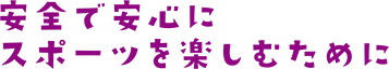 安全で安心にスポーツを楽しむために